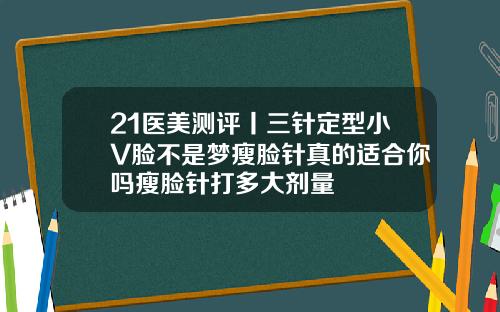 21医美测评丨三针定型小V脸不是梦瘦脸针真的适合你吗瘦脸针打多大剂量