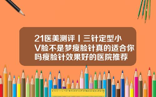 21医美测评丨三针定型小V脸不是梦瘦脸针真的适合你吗瘦脸针效果好的医院推荐