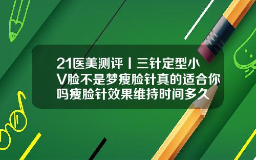21医美测评丨三针定型小V脸不是梦瘦脸针真的适合你吗瘦脸针效果维持时间多久