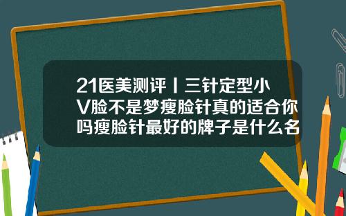 21医美测评丨三针定型小V脸不是梦瘦脸针真的适合你吗瘦脸针最好的牌子是什么名字