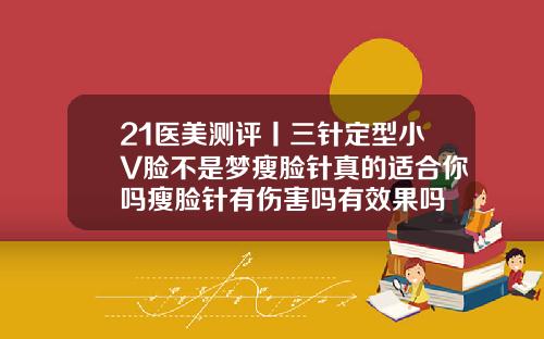 21医美测评丨三针定型小V脸不是梦瘦脸针真的适合你吗瘦脸针有伤害吗有效果吗