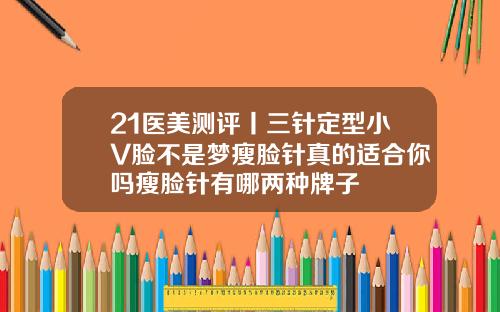 21医美测评丨三针定型小V脸不是梦瘦脸针真的适合你吗瘦脸针有哪两种牌子