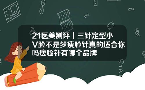 21医美测评丨三针定型小V脸不是梦瘦脸针真的适合你吗瘦脸针有哪个品牌