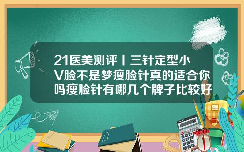 21医美测评丨三针定型小V脸不是梦瘦脸针真的适合你吗瘦脸针有哪几个牌子比较好
