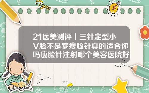 21医美测评丨三针定型小V脸不是梦瘦脸针真的适合你吗瘦脸针注射哪个美容医院好点