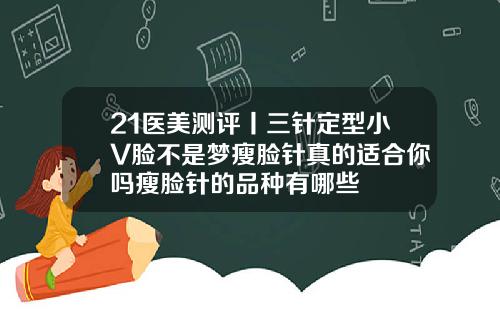 21医美测评丨三针定型小V脸不是梦瘦脸针真的适合你吗瘦脸针的品种有哪些