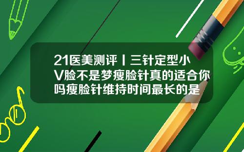 21医美测评丨三针定型小V脸不是梦瘦脸针真的适合你吗瘦脸针维持时间最长的是