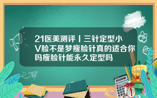 21医美测评丨三针定型小V脸不是梦瘦脸针真的适合你吗瘦脸针能永久定型吗