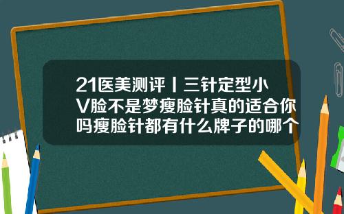 21医美测评丨三针定型小V脸不是梦瘦脸针真的适合你吗瘦脸针都有什么牌子的哪个效果好批发价都是多少