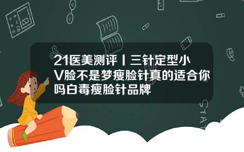 21医美测评丨三针定型小V脸不是梦瘦脸针真的适合你吗白毒瘦脸针品牌