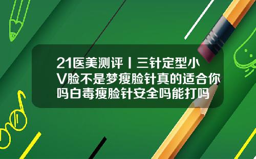 21医美测评丨三针定型小V脸不是梦瘦脸针真的适合你吗白毒瘦脸针安全吗能打吗