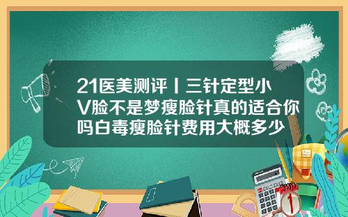 21医美测评丨三针定型小V脸不是梦瘦脸针真的适合你吗白毒瘦脸针费用大概多少
