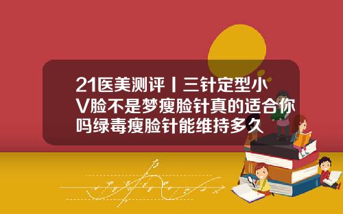 21医美测评丨三针定型小V脸不是梦瘦脸针真的适合你吗绿毒瘦脸针能维持多久