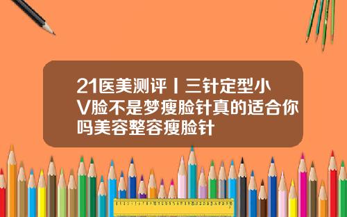 21医美测评丨三针定型小V脸不是梦瘦脸针真的适合你吗美容整容瘦脸针