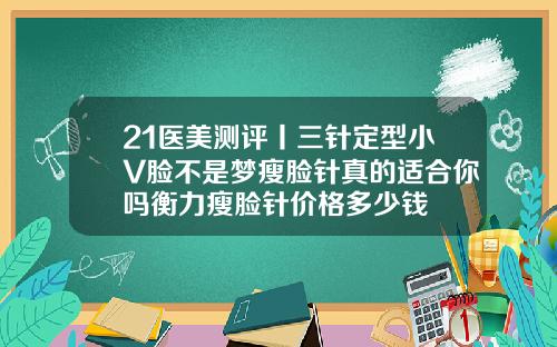 21医美测评丨三针定型小V脸不是梦瘦脸针真的适合你吗衡力瘦脸针价格多少钱