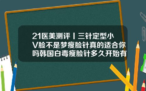 21医美测评丨三针定型小V脸不是梦瘦脸针真的适合你吗韩国白毒瘦脸针多久开始有明显效果