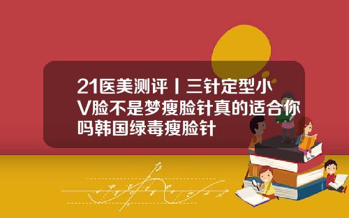 21医美测评丨三针定型小V脸不是梦瘦脸针真的适合你吗韩国绿毒瘦脸针