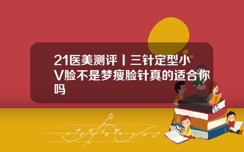 21医美测评丨三针定型小V脸不是梦瘦脸针真的适合你吗