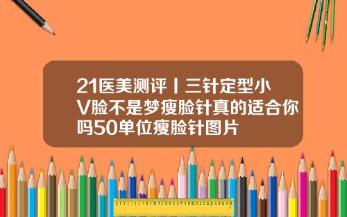 21医美测评丨三针定型小V脸不是梦瘦脸针真的适合你吗50单位瘦脸针图片