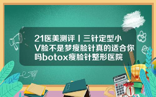 21医美测评丨三针定型小V脸不是梦瘦脸针真的适合你吗botox瘦脸针整形医院