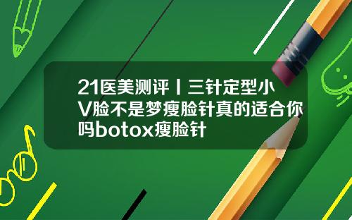 21医美测评丨三针定型小V脸不是梦瘦脸针真的适合你吗botox瘦脸针