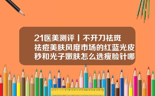 21医美测评丨不开刀祛斑祛痘美肤风靡市场的红蓝光皮秒和光子嫩肤怎么选瘦脸针哪个牌子较好点