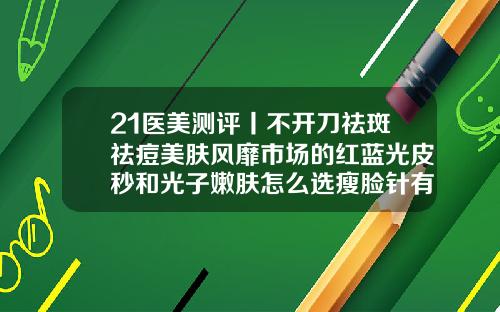 21医美测评丨不开刀祛斑祛痘美肤风靡市场的红蓝光皮秒和光子嫩肤怎么选瘦脸针有哪些牌子图片
