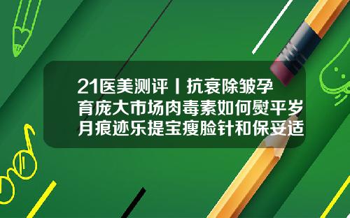 21医美测评丨抗衰除皱孕育庞大市场肉毒素如何熨平岁月痕迹乐提宝瘦脸针和保妥适瘦脸针哪个好