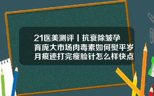 21医美测评丨抗衰除皱孕育庞大市场肉毒素如何熨平岁月痕迹打完瘦脸针怎么样快点失效