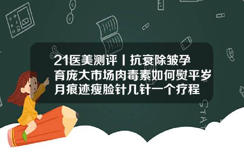 21医美测评丨抗衰除皱孕育庞大市场肉毒素如何熨平岁月痕迹瘦脸针几针一个疗程