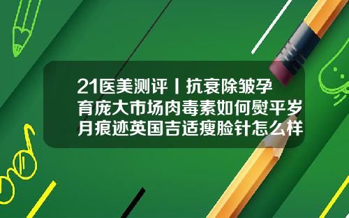 21医美测评丨抗衰除皱孕育庞大市场肉毒素如何熨平岁月痕迹英国吉适瘦脸针怎么样