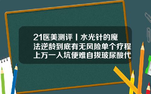 21医美测评丨水光针的魔法逆龄到底有无风险单个疗程上万一入坑便难自拔玻尿酸代打成都
