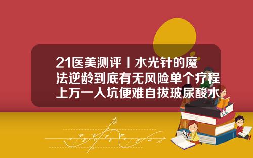 21医美测评丨水光针的魔法逆龄到底有无风险单个疗程上万一入坑便难自拔玻尿酸水光针的功效和副作用