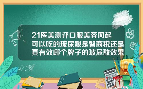 21医美测评口服美容风起可以吃的玻尿酸是智商税还是真有效哪个牌子的玻尿酸效果好