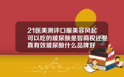 21医美测评口服美容风起可以吃的玻尿酸是智商税还是真有效玻尿酸什么品牌好