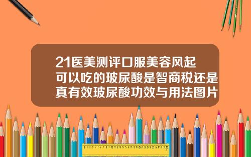 21医美测评口服美容风起可以吃的玻尿酸是智商税还是真有效玻尿酸功效与用法图片