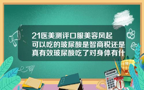 21医美测评口服美容风起可以吃的玻尿酸是智商税还是真有效玻尿酸吃了对身体有什么作用