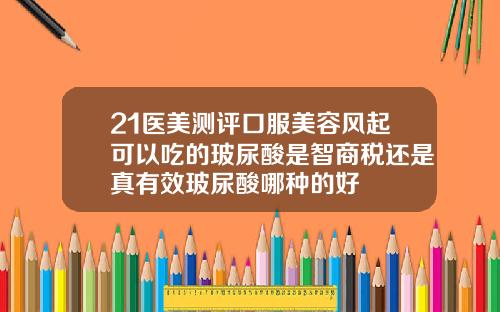 21医美测评口服美容风起可以吃的玻尿酸是智商税还是真有效玻尿酸哪种的好