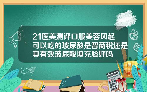 21医美测评口服美容风起可以吃的玻尿酸是智商税还是真有效玻尿酸填充脸好吗
