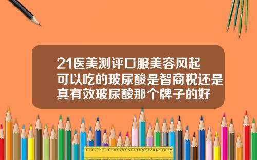 21医美测评口服美容风起可以吃的玻尿酸是智商税还是真有效玻尿酸那个牌子的好