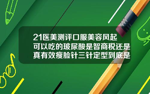 21医美测评口服美容风起可以吃的玻尿酸是智商税还是真有效瘦脸针三针定型到底是不是真的