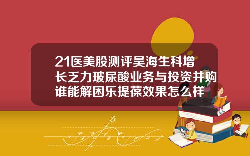 21医美股测评昊海生科增长乏力玻尿酸业务与投资并购谁能解困乐提葆效果怎么样