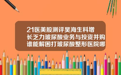 21医美股测评昊海生科增长乏力玻尿酸业务与投资并购谁能解困打玻尿酸整形医院哪里好