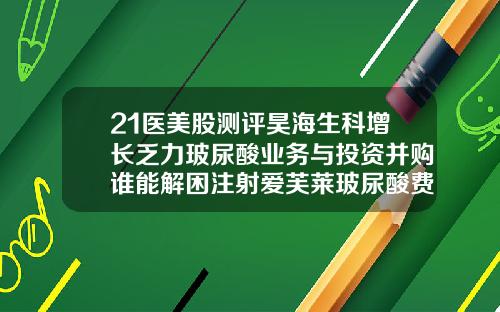 21医美股测评昊海生科增长乏力玻尿酸业务与投资并购谁能解困注射爱芙莱玻尿酸费用