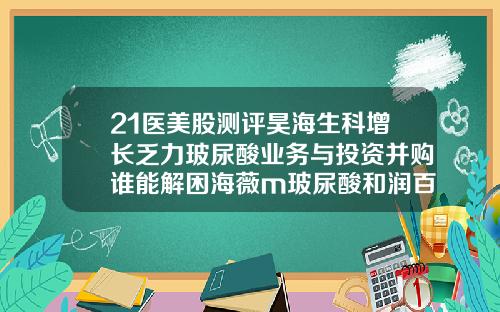 21医美股测评昊海生科增长乏力玻尿酸业务与投资并购谁能解困海薇m玻尿酸和润百颜黑金哪个好