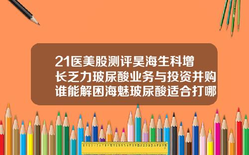 21医美股测评昊海生科增长乏力玻尿酸业务与投资并购谁能解困海魅玻尿酸适合打哪里