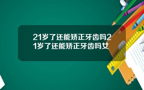 21岁了还能矫正牙齿吗21岁了还能矫正牙齿吗女