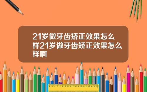 21岁做牙齿矫正效果怎么样21岁做牙齿矫正效果怎么样啊