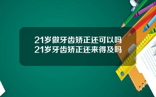 21岁做牙齿矫正还可以吗21岁牙齿矫正还来得及吗