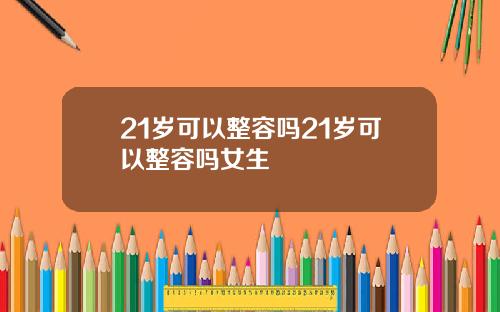 21岁可以整容吗21岁可以整容吗女生